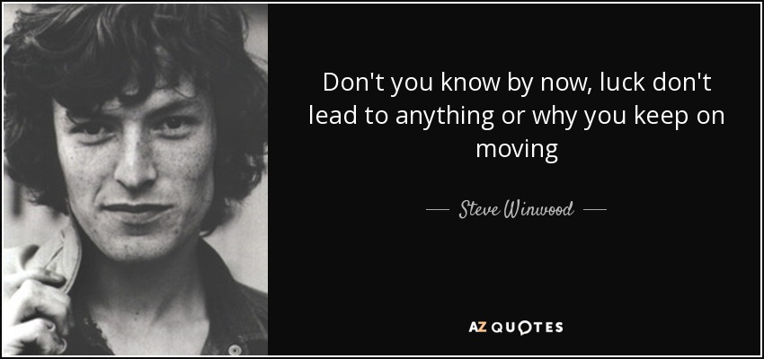 Don't you know by now, luck don't lead to anything or why you keep on moving - Steve Winwood