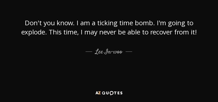 Don't you know. I am a ticking time bomb. I'm going to explode. This time, I may never be able to recover from it! - Lee In-woo