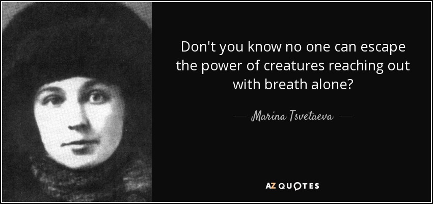 Don't you know no one can escape the power of creatures reaching out with breath alone? - Marina Tsvetaeva