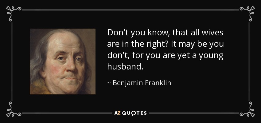 Don't you know, that all wives are in the right? It may be you don't, for you are yet a young husband. - Benjamin Franklin