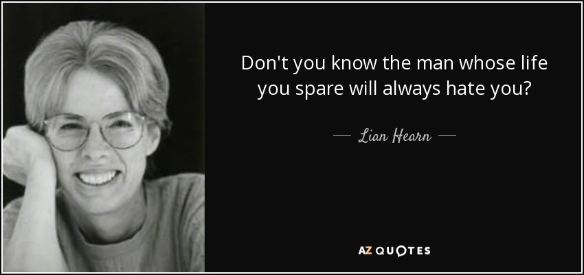Don't you know the man whose life you spare will always hate you? - Lian Hearn