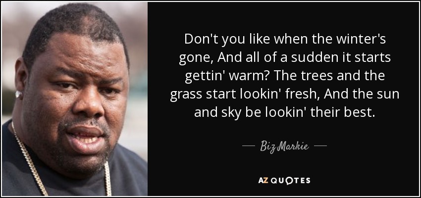 Don't you like when the winter's gone, And all of a sudden it starts gettin' warm? The trees and the grass start lookin' fresh, And the sun and sky be lookin' their best. - Biz Markie