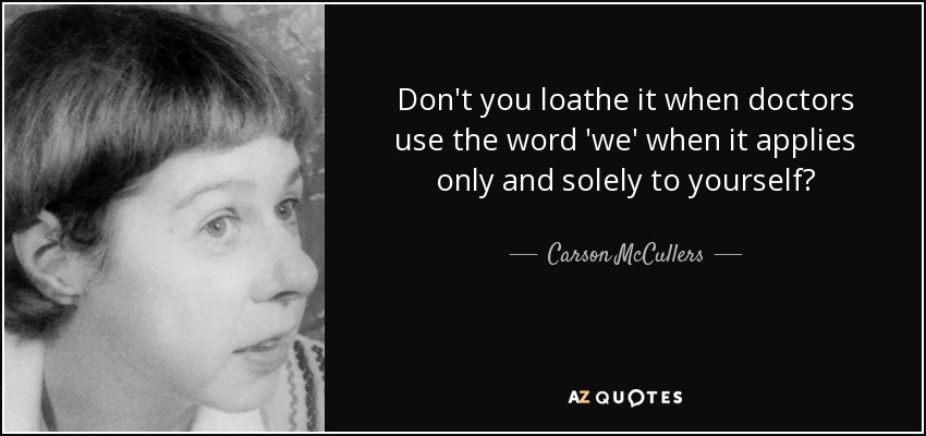 Don't you loathe it when doctors use the word 'we' when it applies only and solely to yourself? - Carson McCullers