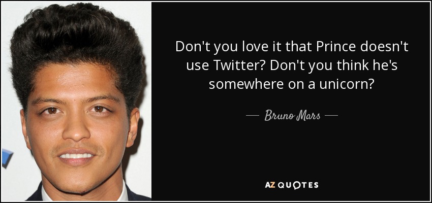 Don't you love it that Prince doesn't use Twitter? Don't you think he's somewhere on a unicorn? - Bruno Mars