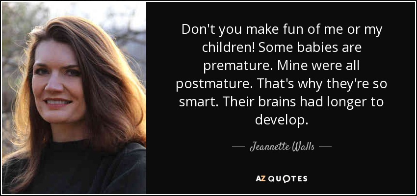 Don't you make fun of me or my children! Some babies are premature. Mine were all postmature. That's why they're so smart. Their brains had longer to develop. - Jeannette Walls