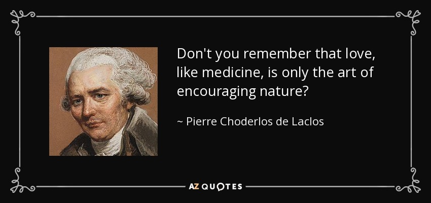 Don't you remember that love, like medicine, is only the art of encouraging nature? - Pierre Choderlos de Laclos