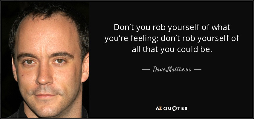 Don’t you rob yourself of what you’re feeling; don’t rob yourself of all that you could be. - Dave Matthews
