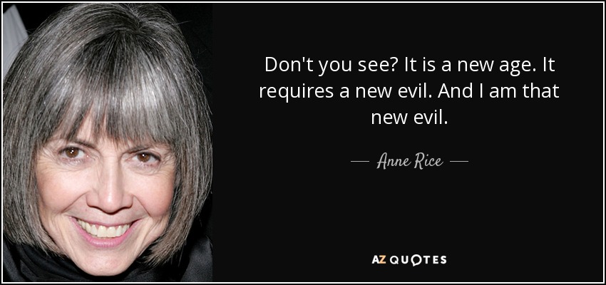 Don't you see? It is a new age. It requires a new evil. And I am that new evil. - Anne Rice
