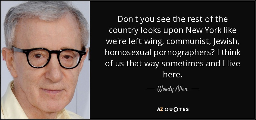 Don't you see the rest of the country looks upon New York like we're left-wing, communist, Jewish, homosexual pornographers? I think of us that way sometimes and I live here. - Woody Allen
