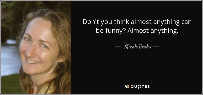 Don't you think almost anything can be funny? Almost﻿ anything. - Micah Perks