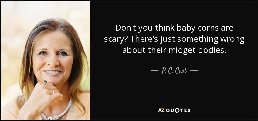 Don't you think baby corns are scary? There's just something wrong about their midget bodies. - P. C. Cast