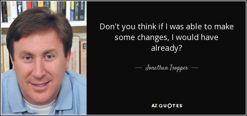 Don't you think if I was able to make some changes, I would have already? - Jonathan Tropper