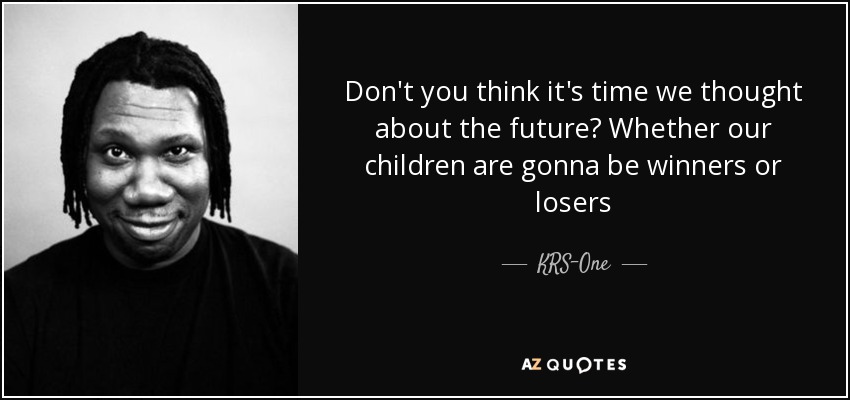 Don't you think it's time we thought about the future? Whether our children are gonna be winners or losers - KRS-One