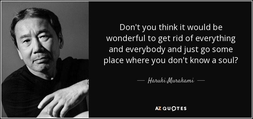 Don't you think it would be wonderful to get rid of everything and everybody and just go some place where you don't know a soul? - Haruki Murakami