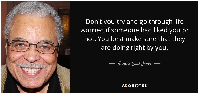 Don't you try and go through life worried if someone had liked you or not. You best make sure that they are doing right by you. - James Earl Jones