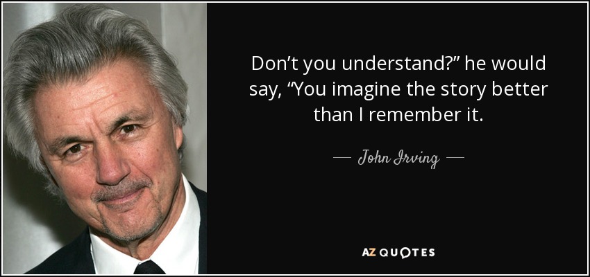 Don’t you understand?” he would say, “You imagine the story better than I remember it. - John Irving