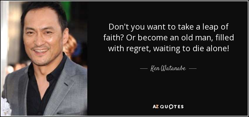 Don't you want to take a leap of faith? Or become an old man, filled with regret, waiting to die alone! - Ken Watanabe