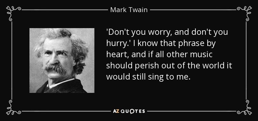 'Don't you worry, and don't you hurry.' I know that phrase by heart, and if all other music should perish out of the world it would still sing to me. - Mark Twain