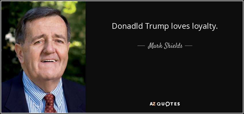 Donadld Trump loves loyalty. - Mark Shields