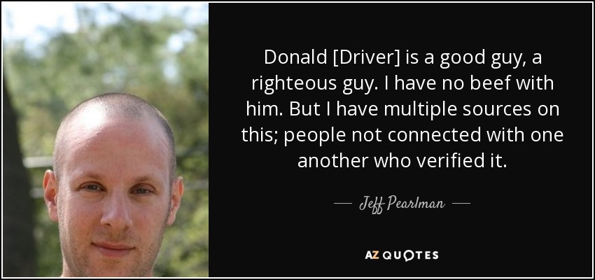 Donald [Driver] is a good guy, a righteous guy. I have no beef with him. But I have multiple sources on this; people not connected with one another who verified it. - Jeff Pearlman