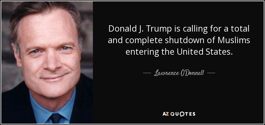 Donald J. Trump is calling for a total and complete shutdown of Muslims entering the United States. - Lawrence O'Donnell