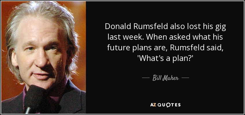 Donald Rumsfeld also lost his gig last week. When asked what his future plans are, Rumsfeld said, 'What's a plan?' - Bill Maher