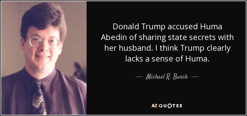 Donald Trump accused Huma Abedin of sharing state secrets with her husband. I think Trump clearly lacks a sense of Huma. - Michael R. Burch