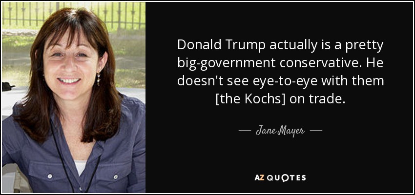 Donald Trump actually is a pretty big-government conservative. He doesn't see eye-to-eye with them [the Kochs] on trade. - Jane Mayer
