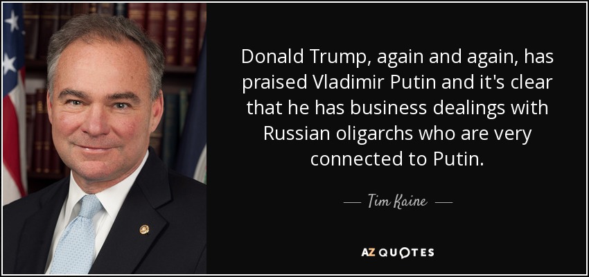 Donald Trump, again and again, has praised Vladimir Putin and it's clear that he has business dealings with Russian oligarchs who are very connected to Putin. - Tim Kaine