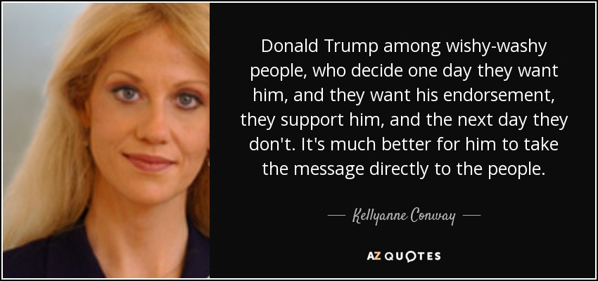 Donald Trump among wishy-washy people, who decide one day they want him, and they want his endorsement, they support him, and the next day they don't. It's much better for him to take the message directly to the people. - Kellyanne Conway