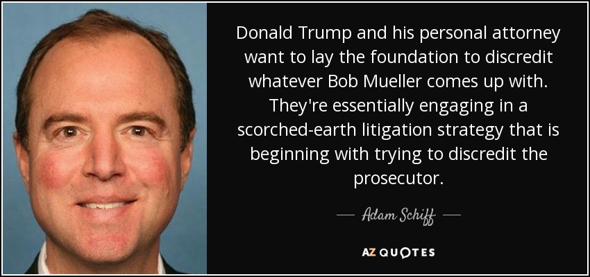 Donald Trump and his personal attorney want to lay the foundation to discredit whatever Bob Mueller comes up with. They're essentially engaging in a scorched-earth litigation strategy that is beginning with trying to discredit the prosecutor. - Adam Schiff