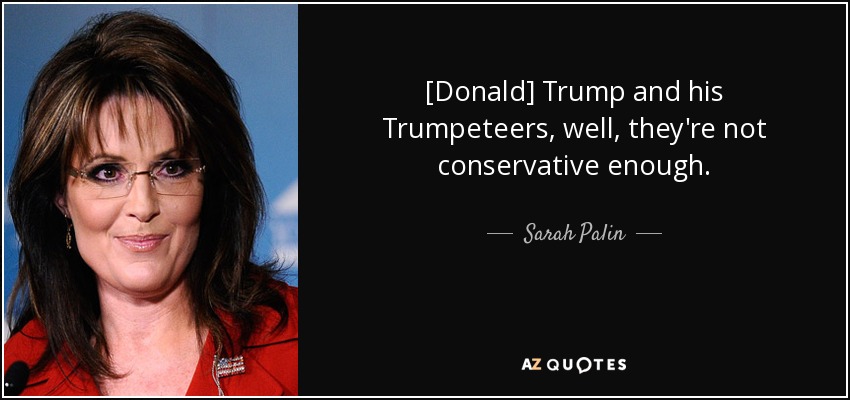[Donald] Trump and his Trumpeteers, well, they're not conservative enough. - Sarah Palin