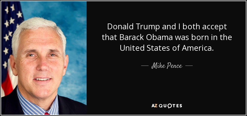 Donald Trump and I both accept that Barack Obama was born in the United States of America. - Mike Pence