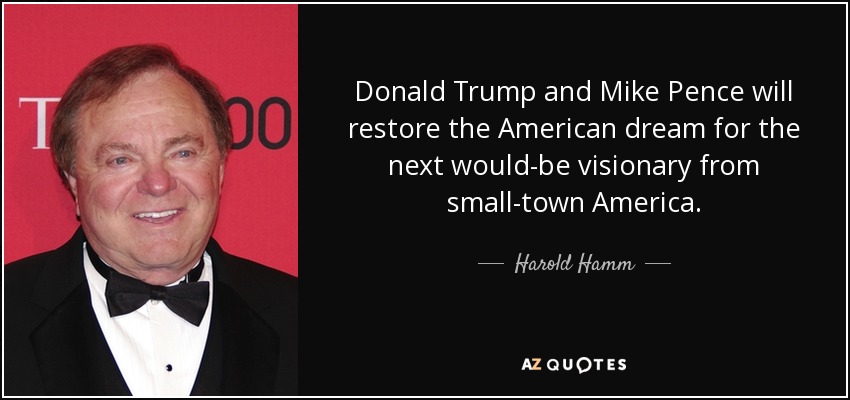 Donald Trump and Mike Pence will restore the American dream for the next would-be visionary from small-town America. - Harold Hamm