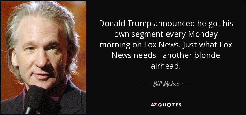 Donald Trump announced he got his own segment every Monday morning on Fox News. Just what Fox News needs - another blonde airhead. - Bill Maher