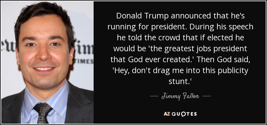 Donald Trump announced that he's running for president. During his speech he told the crowd that if elected he would be 'the greatest jobs president that God ever created.' Then God said, 'Hey, don't drag me into this publicity stunt.' - Jimmy Fallon
