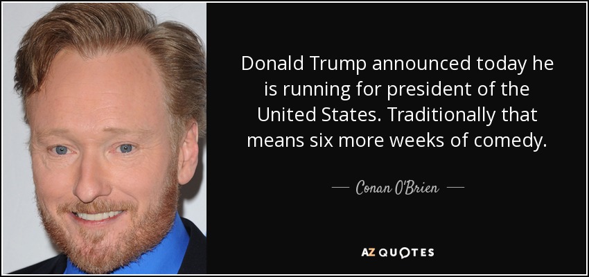 Donald Trump announced today he is running for president of the United States. Traditionally that means six more weeks of comedy. - Conan O'Brien