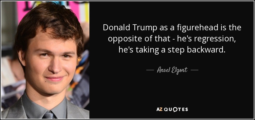 Donald Trump as a figurehead is the opposite of that - he's regression, he's taking a step backward. - Ansel Elgort