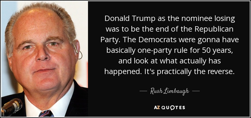 Donald Trump as the nominee losing was to be the end of the Republican Party. The Democrats were gonna have basically one-party rule for 50 years, and look at what actually has happened. It's practically the reverse. - Rush Limbaugh