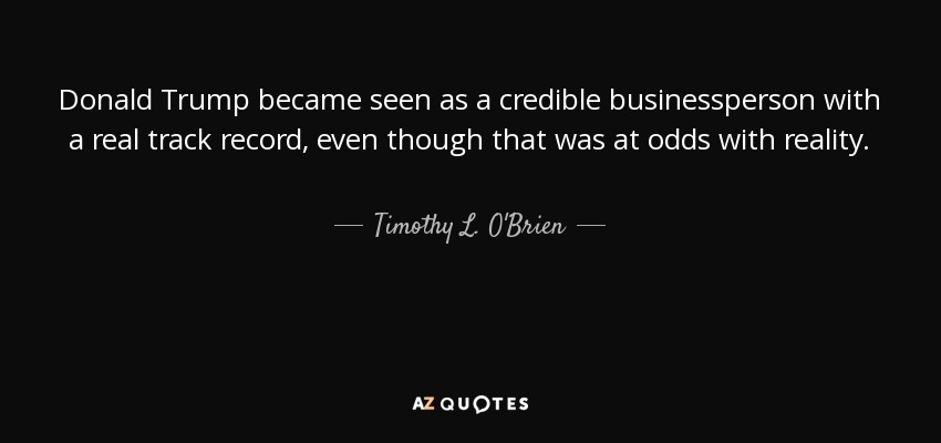 Donald Trump became seen as a credible businessperson with a real track record, even though that was at odds with reality. - Timothy L. O'Brien