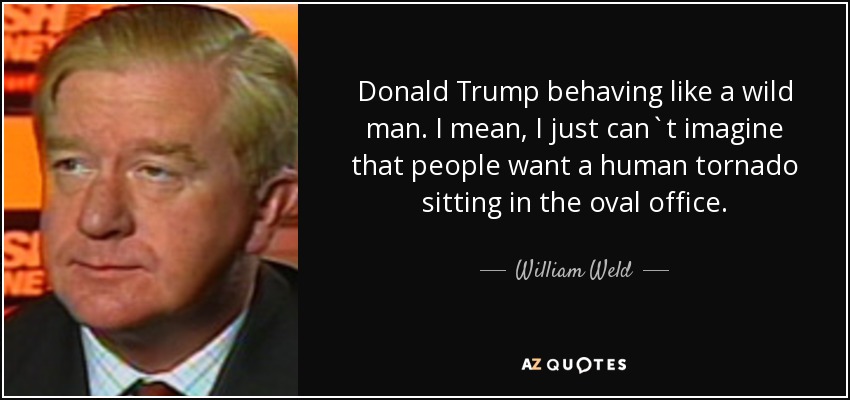Donald Trump behaving like a wild man. I mean, I just can`t imagine that people want a human tornado sitting in the oval office. - William Weld