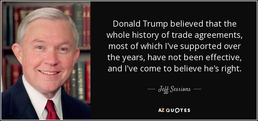 Donald Trump believed that the whole history of trade agreements, most of which I've supported over the years, have not been effective, and I've come to believe he's right. - Jeff Sessions