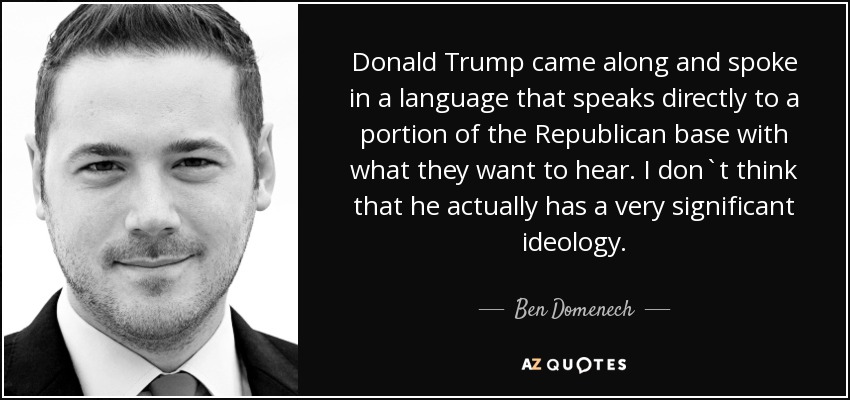 Donald Trump came along and spoke in a language that speaks directly to a portion of the Republican base with what they want to hear. I don`t think that he actually has a very significant ideology. - Ben Domenech