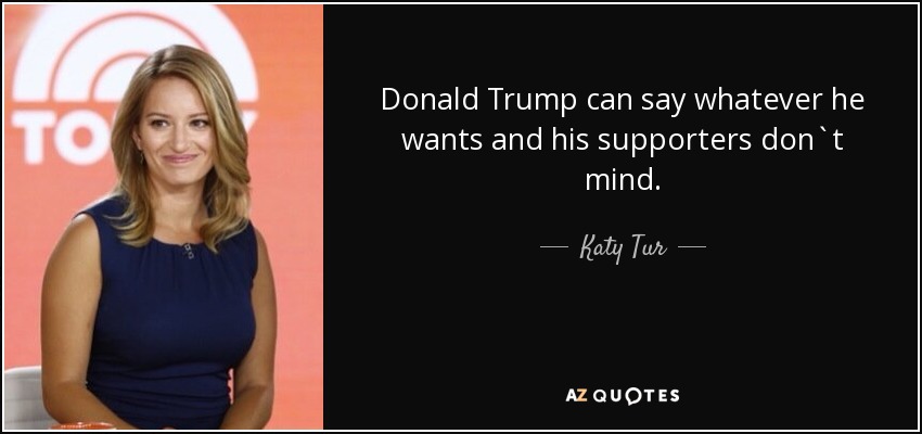 Donald Trump can say whatever he wants and his supporters don`t mind. - Katy Tur
