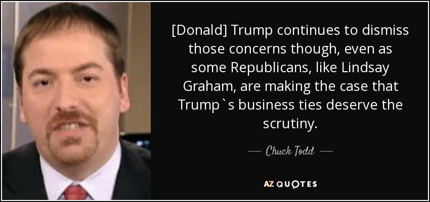 [Donald] Trump continues to dismiss those concerns though, even as some Republicans, like Lindsay Graham, are making the case that Trump`s business ties deserve the scrutiny. - Chuck Todd