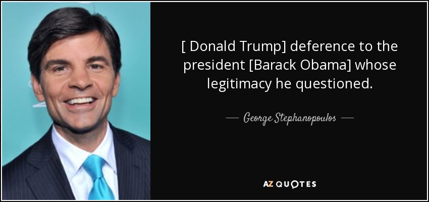 [ Donald Trump] deference to the president [Barack Obama] whose legitimacy he questioned. - George Stephanopoulos