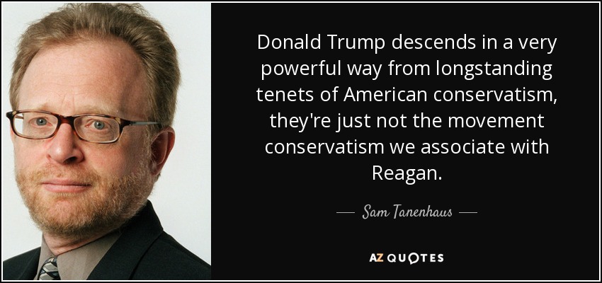 Donald Trump descends in a very powerful way from longstanding tenets of American conservatism, they're just not the movement conservatism we associate with Reagan. - Sam Tanenhaus