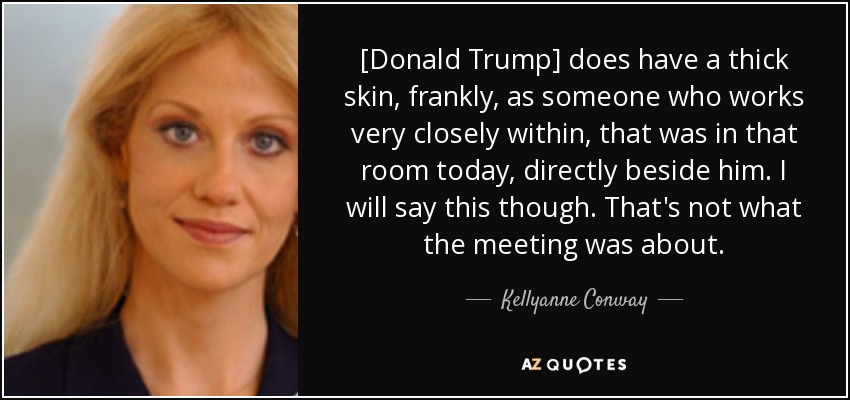 [Donald Trump] does have a thick skin, frankly, as someone who works very closely within, that was in that room today, directly beside him. I will say this though. That's not what the meeting was about. - Kellyanne Conway
