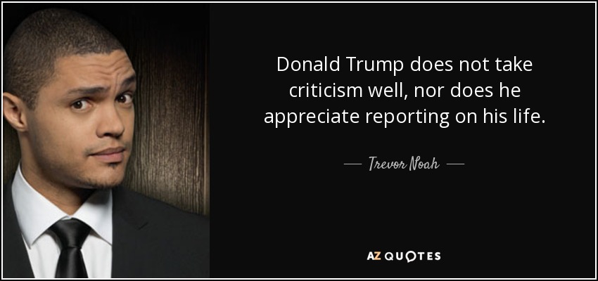 Donald Trump does not take criticism well, nor does he appreciate reporting on his life. - Trevor Noah