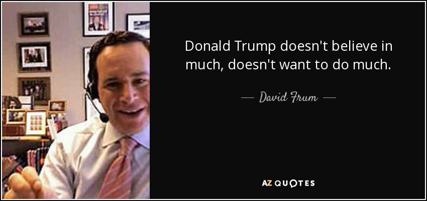 Donald Trump doesn't believe in much, doesn't want to do much. - David Frum